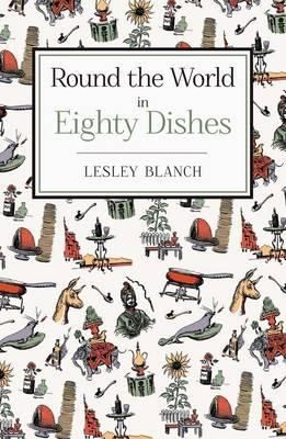 Lesley Blanch: Round The World In Eighty Dishes The World Through The Kitchen Window For Armchair Travellers And Enthusiastic Eaters (2012, Grub Street)